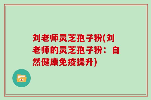 刘老师灵芝孢子粉(刘老师的灵芝孢子粉：自然健康免疫提升)