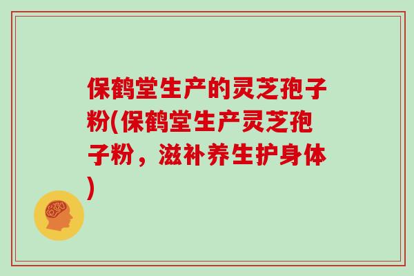 保鹤堂生产的灵芝孢子粉(保鹤堂生产灵芝孢子粉,滋补养生护身体)