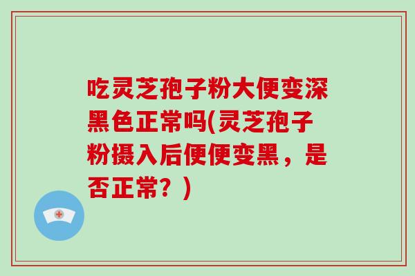 吃灵芝孢子粉大便变深黑色正常吗(灵芝孢子粉摄入后便便变黑，是否正常？)