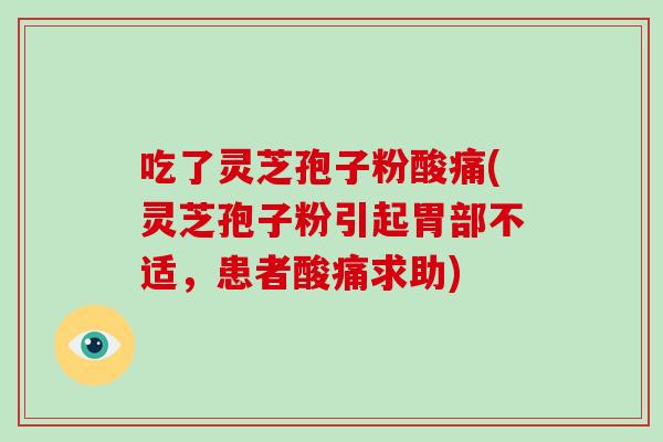 吃了灵芝孢子粉酸痛(灵芝孢子粉引起胃部不适,患者酸痛求助)