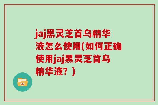 jaj黑灵芝首乌精华液怎么使用(如何正确使用jaj黑灵芝首乌精华液?)