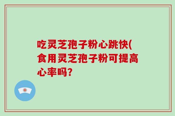 吃灵芝孢子粉心跳快(食用灵芝孢子粉可提高心率吗?