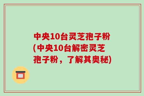 中央10台灵芝孢子粉(中央10台解密灵芝孢子粉,了解其奥秘)