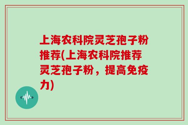 上海农科院灵芝孢子粉推荐(上海农科院推荐灵芝孢子粉,提高免疫力)