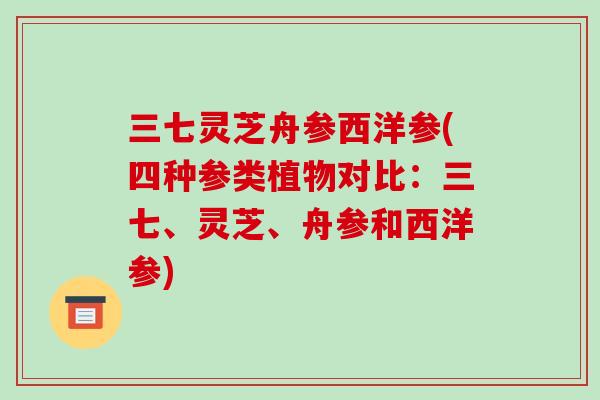 三七灵芝舟参西洋参(四种参类植物对比:三七、灵芝、舟参和西洋参)