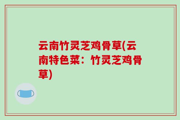 云南竹灵芝鸡骨草(云南特色菜:竹灵芝鸡骨草)