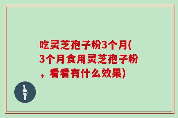 吃灵芝孢子粉3个月(3个月食用灵芝孢子粉，看看有什么效果)
