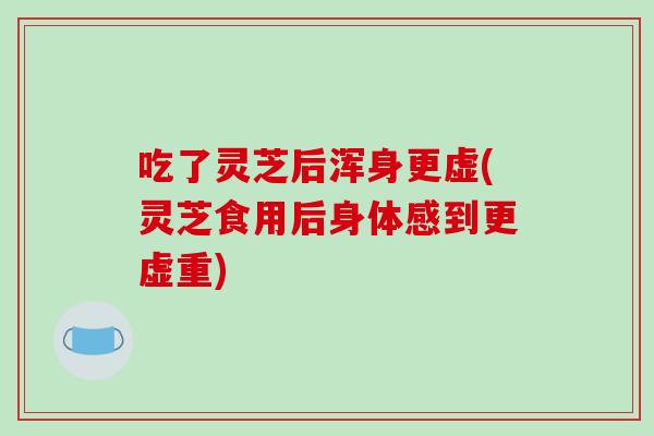 吃了灵芝后浑身更虚(灵芝食用后身体感到更虚重)