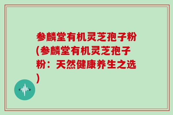 参麟堂有机灵芝孢子粉(参麟堂有机灵芝孢子粉:天然健康养生之选)