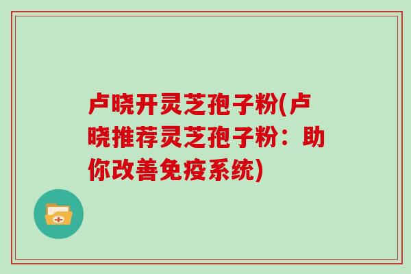 卢晓开灵芝孢子粉(卢晓推荐灵芝孢子粉：助你改善免疫系统)