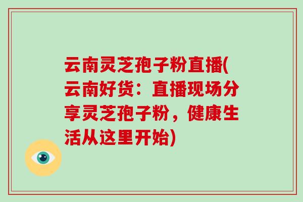 云南灵芝孢子粉直播(云南好货:直播现场分享灵芝孢子粉,健康生活从这里开始)