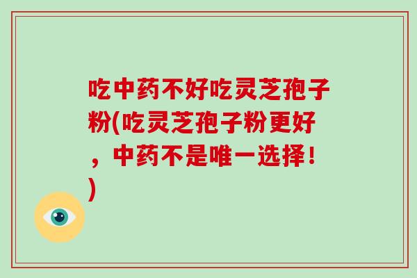 吃中药不好吃灵芝孢子粉(吃灵芝孢子粉更好,中药不是唯一选择!)
