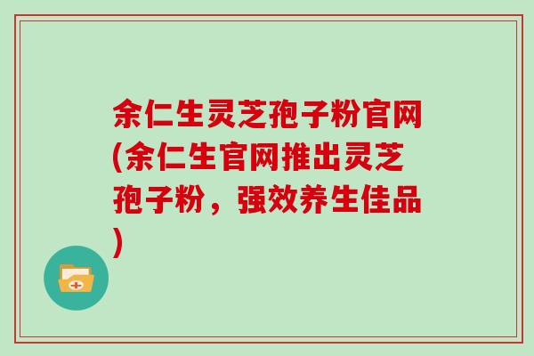 余仁生灵芝孢子粉官网(余仁生官网推出灵芝孢子粉，强效养生佳品)