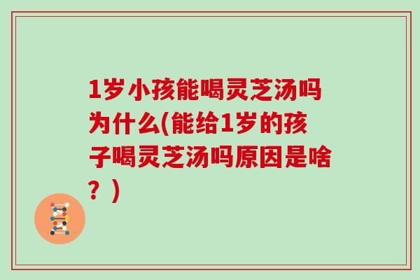 1岁小孩能喝灵芝汤吗为什么(能给1岁的孩子喝灵芝汤吗原因是啥？)