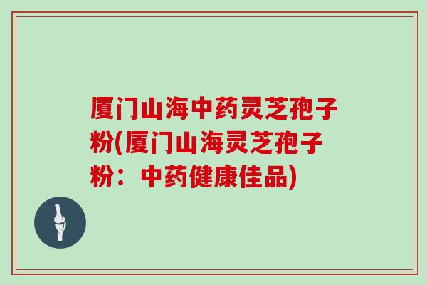 厦门山海中药灵芝孢子粉(厦门山海灵芝孢子粉:中药健康佳品)