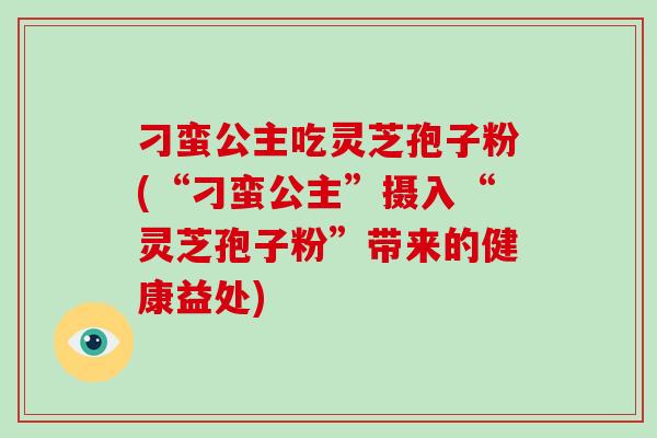 刁蛮公主吃灵芝孢子粉(“刁蛮公主”摄入“灵芝孢子粉”带来的健康益处)