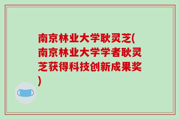 南京林业大学耿灵芝(南京林业大学学者耿灵芝获得科技创新成果奖)
