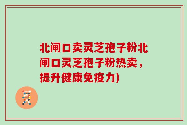 北闸口卖灵芝孢子粉北闸口灵芝孢子粉热卖,提升健康免疫力)
