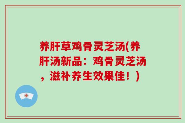 养肝草鸡骨灵芝汤(养肝汤新品:鸡骨灵芝汤,滋补养生效果佳!)