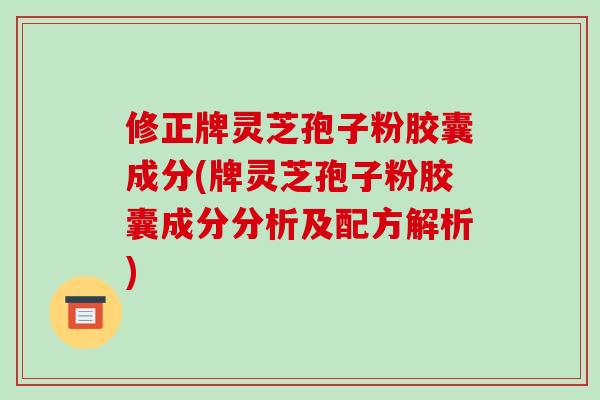 修正牌灵芝孢子粉胶囊成分(牌灵芝孢子粉胶囊成分分析及配方解析)