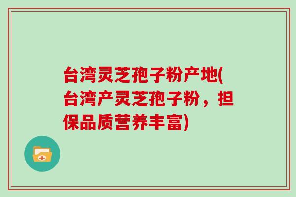 台湾灵芝孢子粉产地(台湾产灵芝孢子粉,担保品质营养丰富)