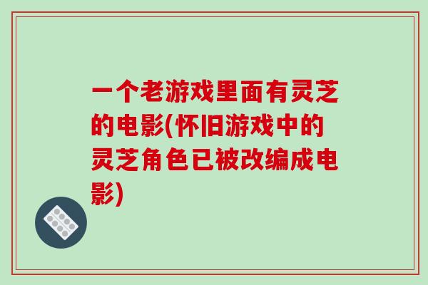 一个老游戏里面有灵芝的电影(怀旧游戏中的灵芝角色已被改编成电影)