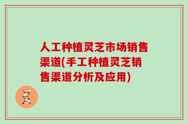 人工种植灵芝市场销售渠道(手工种植灵芝销售渠道分析及应用)