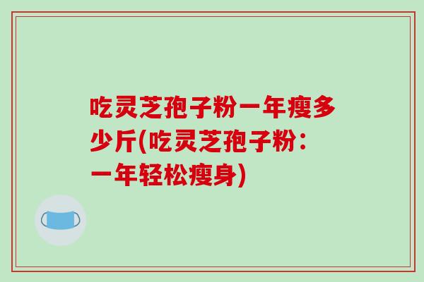 吃灵芝孢子粉一年瘦多少斤(吃灵芝孢子粉:一年轻松瘦身)