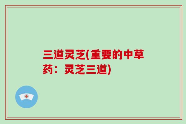 三道灵芝(重要的中草药:灵芝三道)
