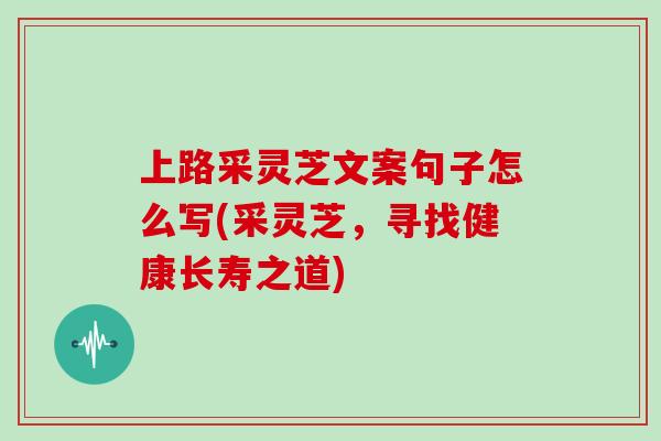 上路采灵芝文案句子怎么写(采灵芝,寻找健康长寿之道)