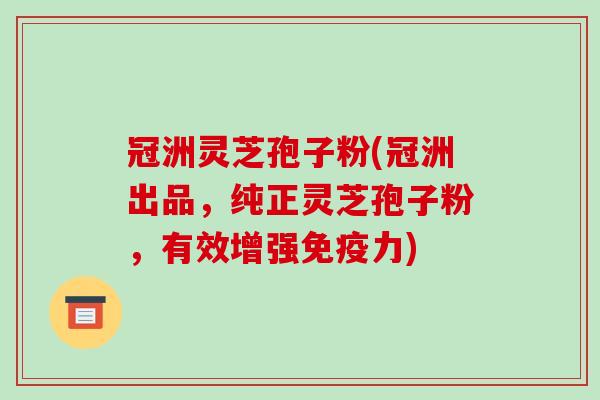 冠洲灵芝孢子粉(冠洲出品，纯正灵芝孢子粉，有效增强免疫力)