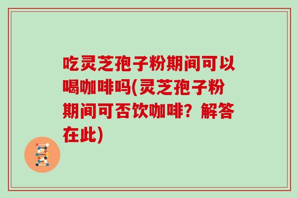 吃灵芝孢子粉期间可以喝咖啡吗(灵芝孢子粉期间可否饮咖啡？解答在此)