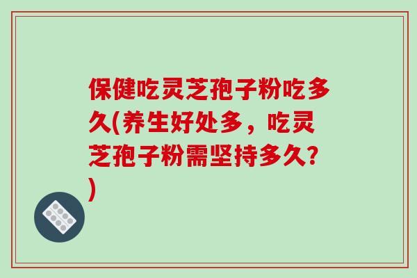 保健吃灵芝孢子粉吃多久(养生好处多,吃灵芝孢子粉需坚持多久?)