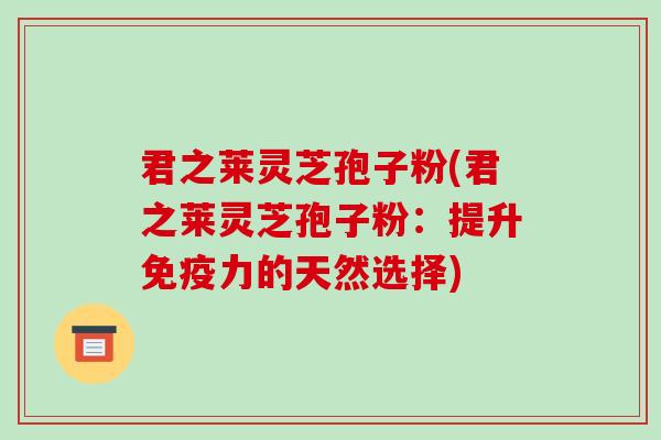 君之莱灵芝孢子粉(君之莱灵芝孢子粉：提升免疫力的天然选择)