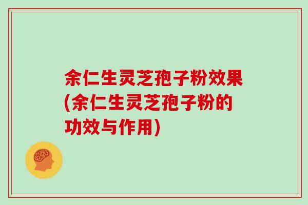 余仁生灵芝孢子粉效果(余仁生灵芝孢子粉的功效与作用)