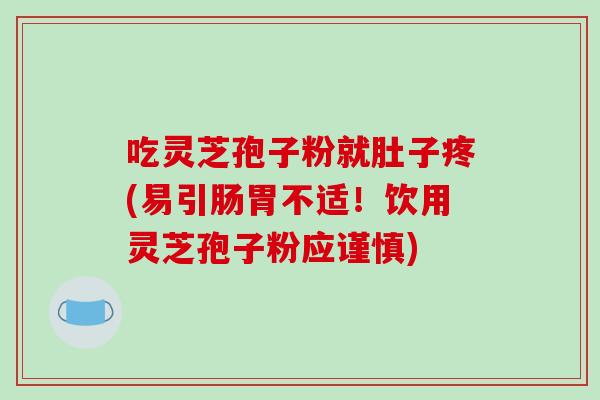 吃灵芝孢子粉就肚子疼(易引肠胃不适!饮用灵芝孢子粉应谨慎)