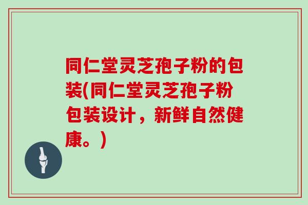 同仁堂灵芝孢子粉的包装(同仁堂灵芝孢子粉包装设计,新鲜自然健康。)