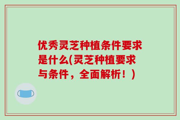 优秀灵芝种植条件要求是什么(灵芝种植要求与条件，全面解析！)