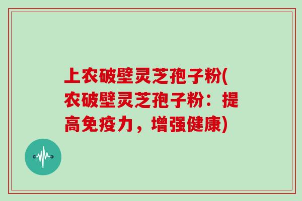 上农破壁灵芝孢子粉(农破壁灵芝孢子粉:提高免疫力,增强健康)