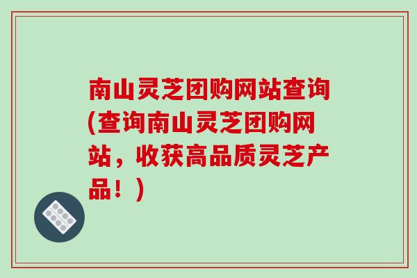 南山灵芝团购网站查询(查询南山灵芝团购网站,收获高品质灵芝产品!)