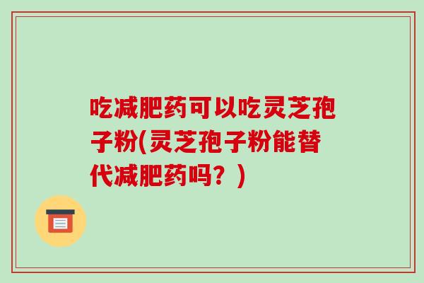 吃减肥药可以吃灵芝孢子粉(灵芝孢子粉能替代减肥药吗?)