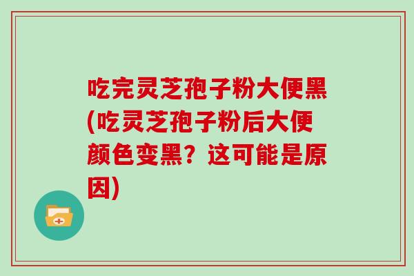 吃完灵芝孢子粉大便黑(吃灵芝孢子粉后大便颜色变黑?这可能是原因)