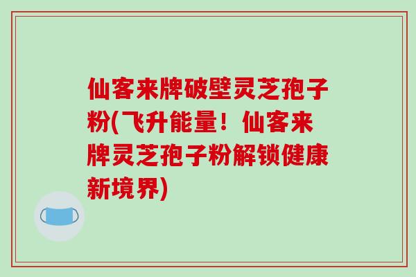 仙客来牌破壁灵芝孢子粉(飞升能量!仙客来牌灵芝孢子粉解锁健康新境界)