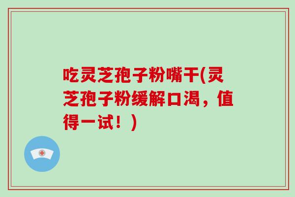 吃灵芝孢子粉嘴干(灵芝孢子粉缓解口渴,值得一试!)