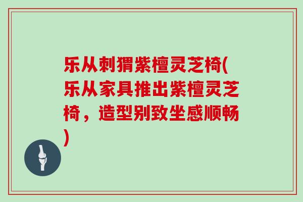 乐从刺猬紫檀灵芝椅(乐从家具推出紫檀灵芝椅,造型别致坐感顺畅)