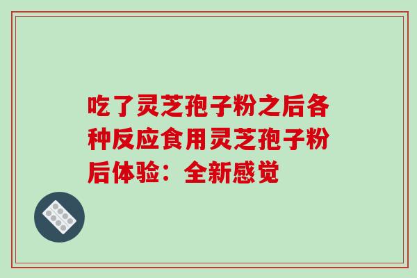 吃了灵芝孢子粉之后各种反应食用灵芝孢子粉后体验:全新感觉