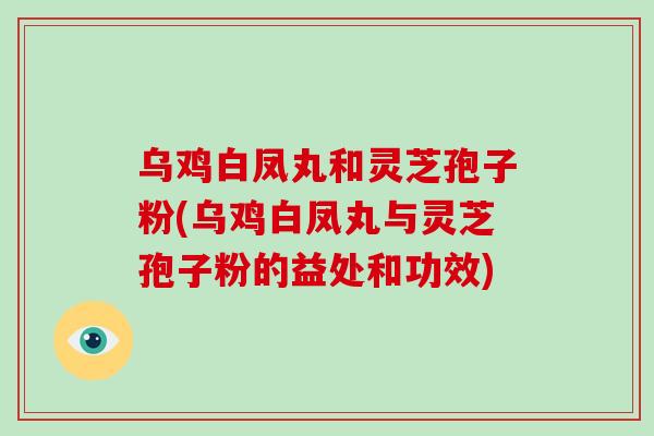 乌鸡白凤丸和灵芝孢子粉(乌鸡白凤丸与灵芝孢子粉的益处和功效)