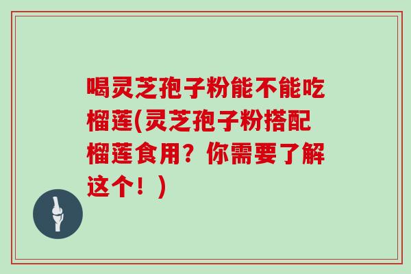 喝灵芝孢子粉能不能吃榴莲(灵芝孢子粉搭配榴莲食用？你需要了解这个！)