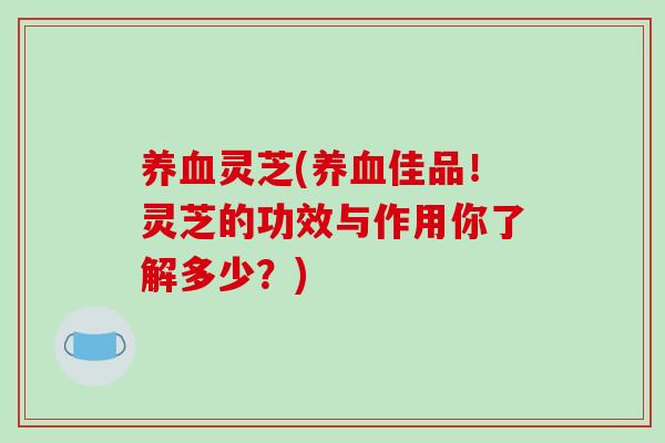 养血灵芝(养血佳品！灵芝的功效与作用你了解多少？)
