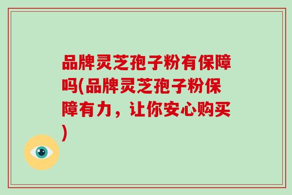 品牌灵芝孢子粉有保障吗(品牌灵芝孢子粉保障有力,让你安心购买)